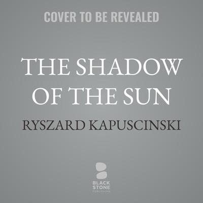 The Shadow of the Sun by Ryszard Kapuscinski audiobook