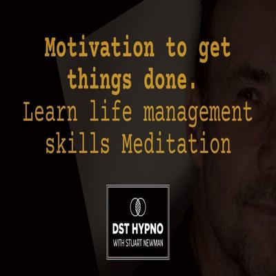 Motivation to get things done meditation. Learn life management skills - A guided meditation - DST Hypno with Stu Newman by Stuart Newman audiobook