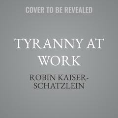 Tyranny at Work by Robin Kaiser-Schatzlein audiobook