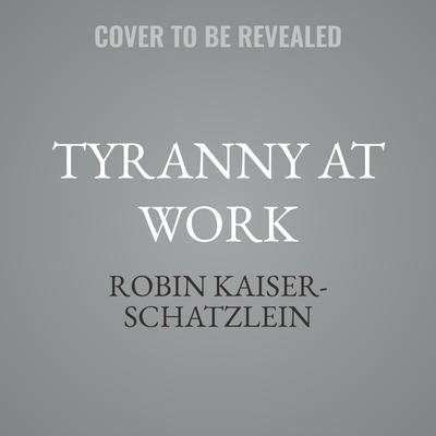 Tyranny at Work by Robin Kaiser-Schatzlein audiobook