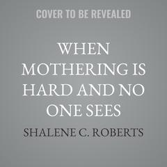 When Mothering Is Hard and No One Sees by Shalene C. Roberts audiobook