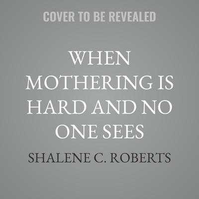 When Mothering Is Hard and No One Sees by Shalene C. Roberts audiobook