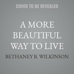 A More Beautiful Way to Live by Bethaney B. Wilkinson audiobook