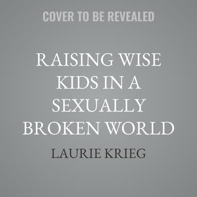 Raising Wise Kids in a Sexually Broken World by Laurie Krieg audiobook