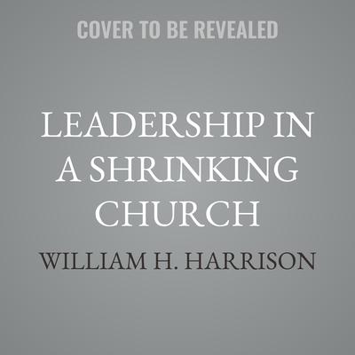 Leadership in a Shrinking Church by William H. Harrison audiobook