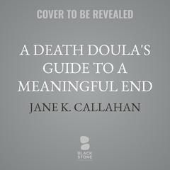A Death Doula's Guide to a Meaningful End by Jane K. Callahan audiobook