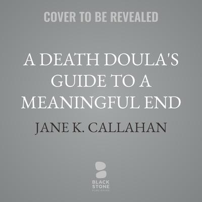 A Death Doula's Guide to a Meaningful End by Jane K. Callahan audiobook