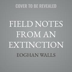 Field Notes from an Extinction by Eoghan Walls audiobook