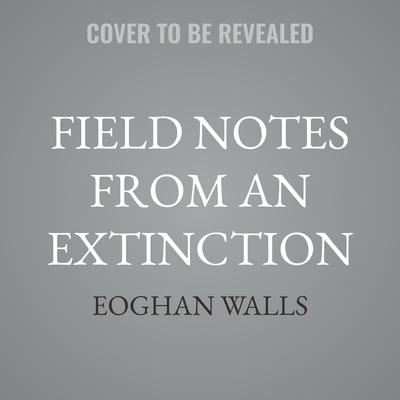 Field Notes from an Extinction by Eoghan Walls audiobook