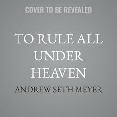 To Rule All Under Heaven by Andrew Seth Meyer audiobook