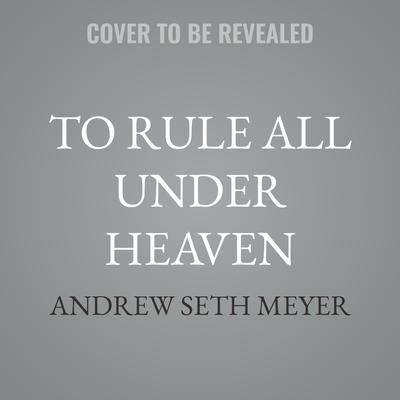 To Rule All Under Heaven by Andrew Seth Meyer audiobook