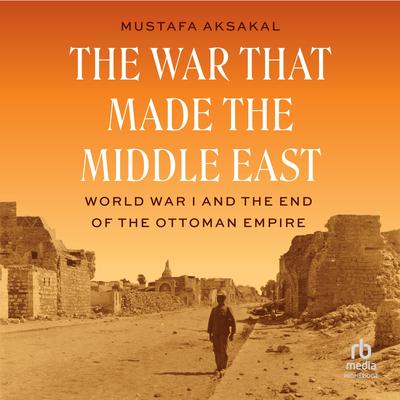 The War That Made the Middle East by Mustafa Aksakal audiobook
