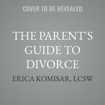 The Parent's Guide to Divorce by Erica Komisar, LCSW audiobook