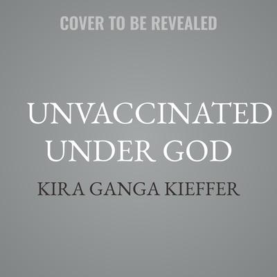 Unvaccinated Under God by Kira Ganga Kieffer audiobook