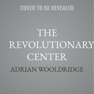 The Revolutionary Center by Adrian Wooldridge audiobook