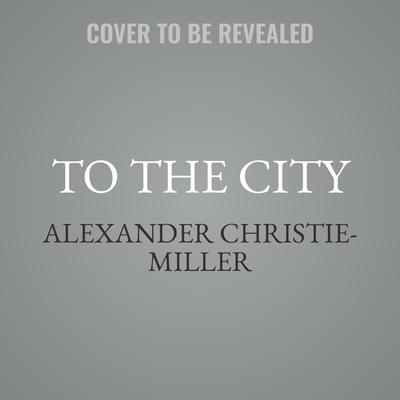 To the City by Alexander Christie-Miller audiobook